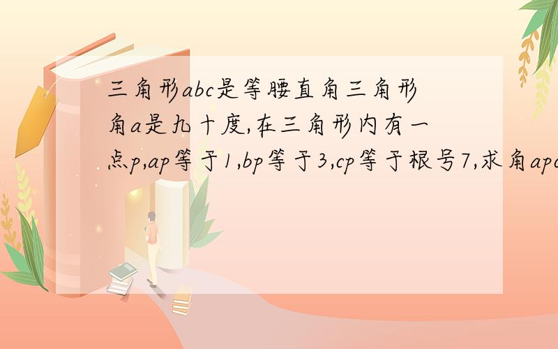 三角形abc是等腰直角三角形角a是九十度,在三角形内有一点p,ap等于1,bp等于3,cp等于根号7,求角apc度数