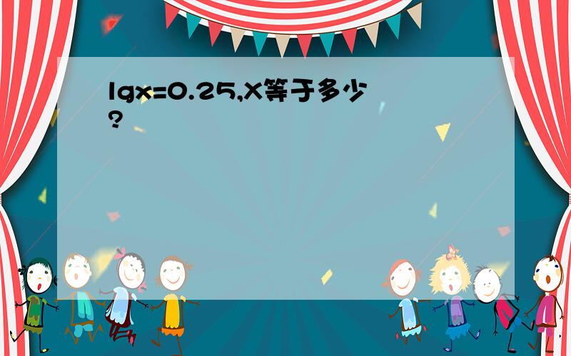 lgx=0.25,X等于多少?