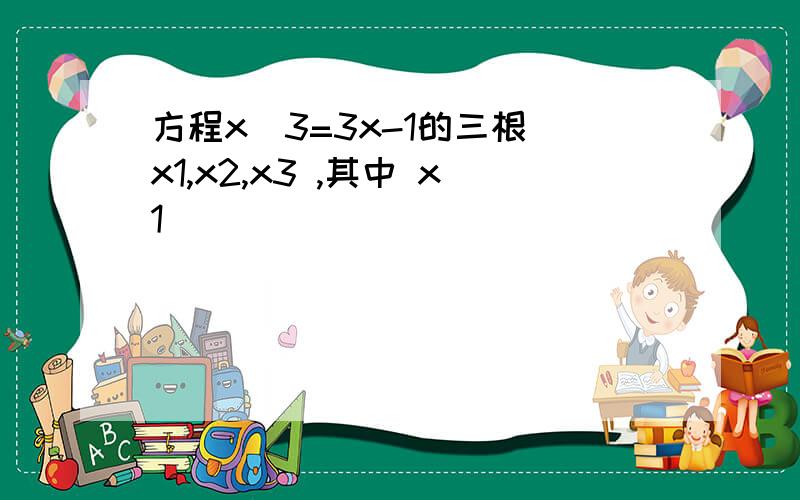 方程x^3=3x-1的三根 x1,x2,x3 ,其中 x1