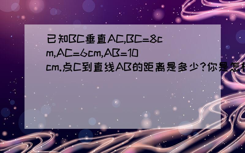 已知BC垂直AC,BC=8cm,AC=6cm,AB=10cm.点C到直线AB的距离是多少?你是怎样求得的,