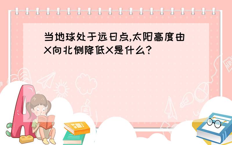 当地球处于远日点,太阳高度由X向北侧降低X是什么?