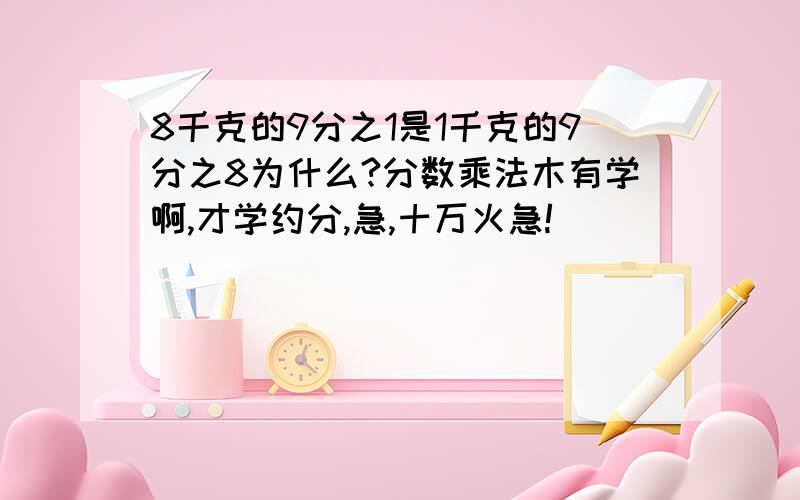 8千克的9分之1是1千克的9分之8为什么?分数乘法木有学啊,才学约分,急,十万火急!