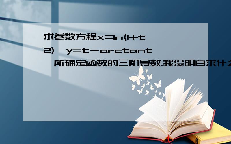 求参数方程x=ln(1+t∧2),y=t－arctant,所确定函数的三阶导数.我没明白求什么我的一阶导数为t/2?