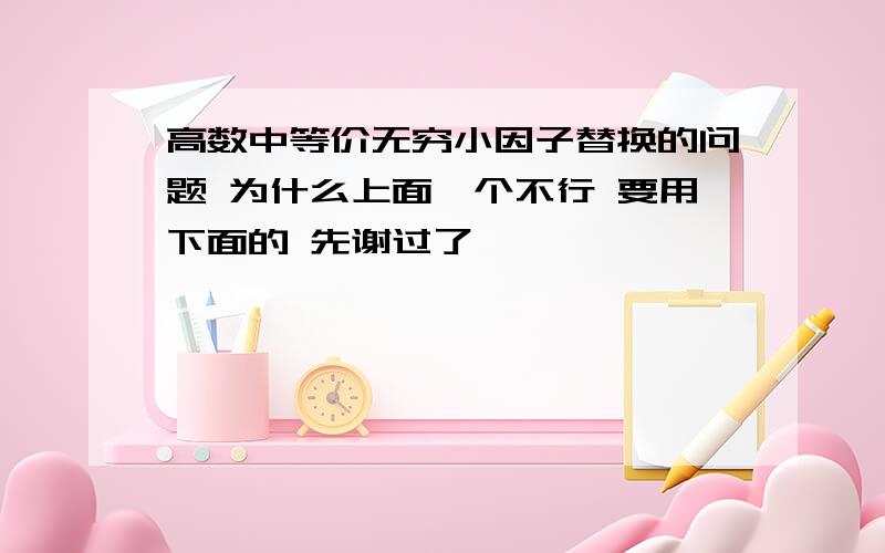 高数中等价无穷小因子替换的问题 为什么上面一个不行 要用下面的 先谢过了