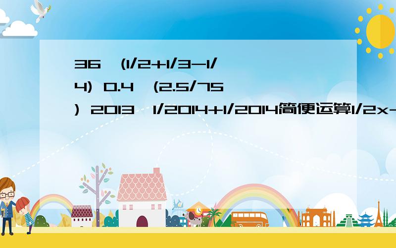 36*(1/2+1/3-1/4) 0.4*(2.5/75) 2013*1/2014+1/2014简便运算1/2x-4*0.25=1.25解方程