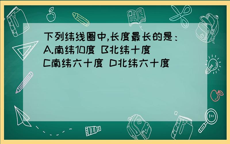 下列纬线圈中,长度最长的是：A.南纬10度 B北纬十度 C南纬六十度 D北纬六十度