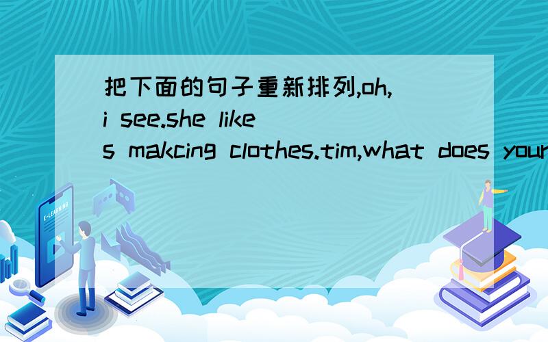 把下面的句子重新排列,oh,i see.she likes makcing clothes.tim,what does your grandma like?she is making clothes.who is the woman over there,jim?yes,it's her favourite hobby.she is my grandma.what is she dong?she likes playing  computer ga