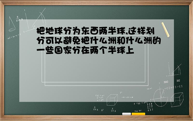 把地球分为东西两半球,这样划分可以避免把什么洲和什么洲的一些国家分在两个半球上