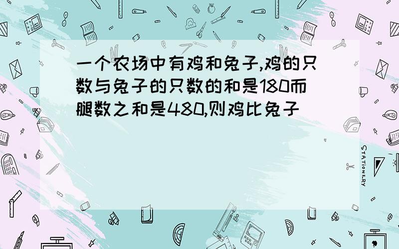 一个农场中有鸡和兔子,鸡的只数与兔子的只数的和是180而腿数之和是480,则鸡比兔子