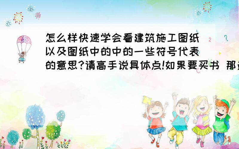 怎么样快速学会看建筑施工图纸以及图纸中的中的一些符号代表的意思?请高手说具体点!如果要买书 那最好说下书名!