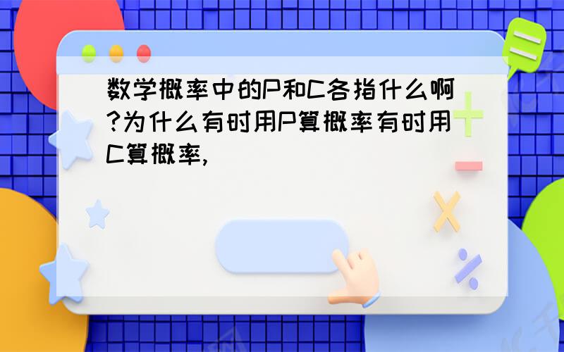 数学概率中的P和C各指什么啊?为什么有时用P算概率有时用C算概率,