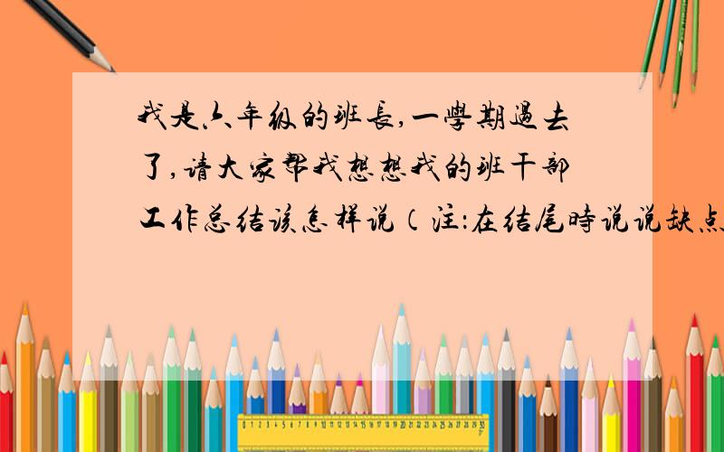 我是六年级的班长,一学期过去了,请大家帮我想想我的班干部工作总结该怎样说（注：在结尾时说说缺点优点之类的话语）GG们 MM们