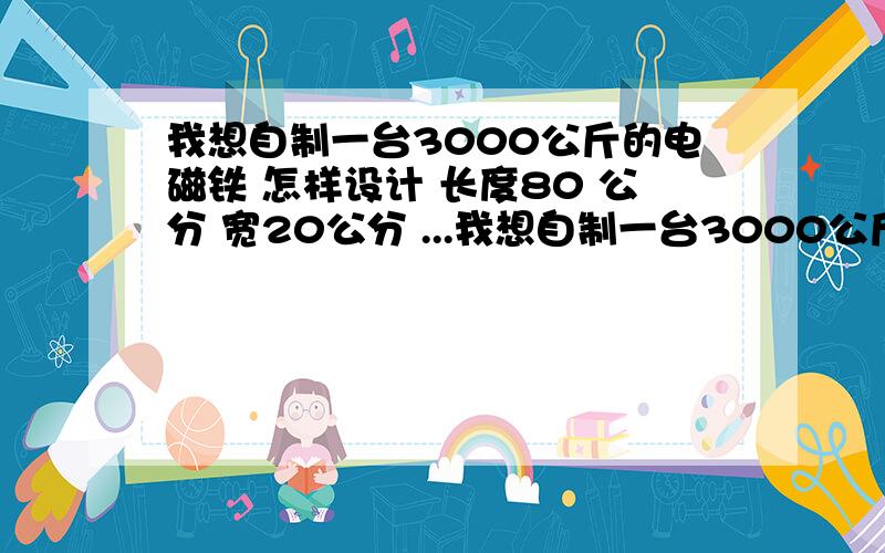 我想自制一台3000公斤的电磁铁 怎样设计 长度80 公分 宽20公分 ...我想自制一台3000公斤的电磁铁 怎样设计 长度80 公分 宽20公分 电压220伏 吸废钢 的 透磁性强的 求什么材质 匝数 线径