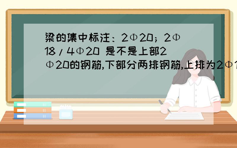 梁的集中标注：2Φ20；2Φ18/4Φ20 是不是上部2Φ20的钢筋,下部分两排钢筋,上排为2Φ18的,下排为4Φ20的?