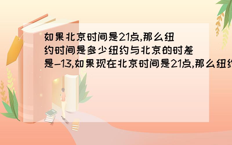 如果北京时间是21点,那么纽约时间是多少纽约与北京的时差是-13,如果现在北京时间是21点,那么纽约时间是多少?北京时间与芝加哥的时差是-14.中午12点小明吃午餐时,居住在芝加哥的同学是否