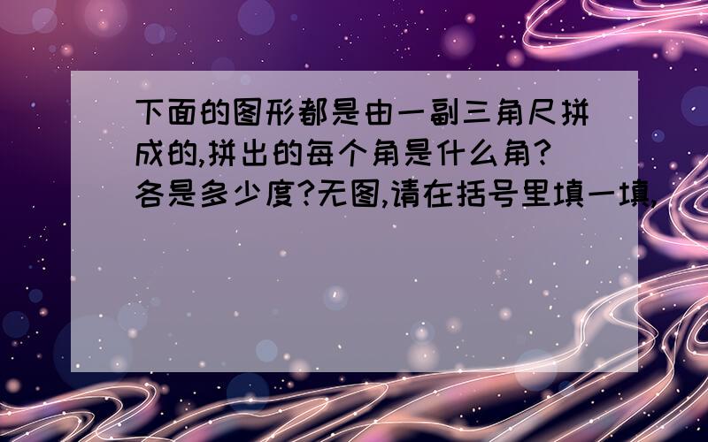 下面的图形都是由一副三角尺拼成的,拼出的每个角是什么角?各是多少度?无图,请在括号里填一填,