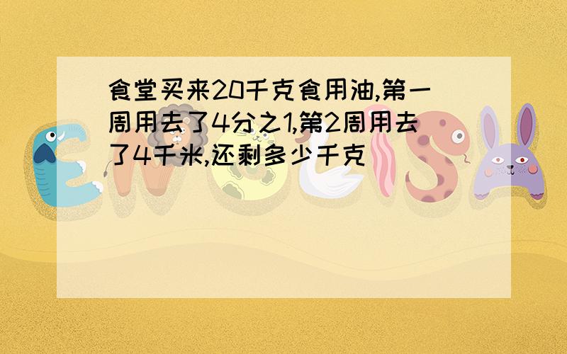 食堂买来20千克食用油,第一周用去了4分之1,第2周用去了4千米,还剩多少千克