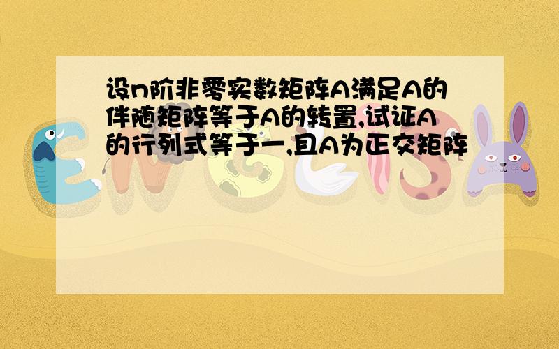 设n阶非零实数矩阵A满足A的伴随矩阵等于A的转置,试证A的行列式等于一,且A为正交矩阵