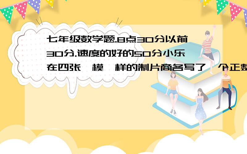 七年级数学题.8点30分以前30分.速度的好的50分小乐在四张一模一样的制片商各写了一个正整数,从中随机抽取两张,并将它们上面的数字相加,重复这样做,每次所得的和都是5,6,7,8中的一个数,并