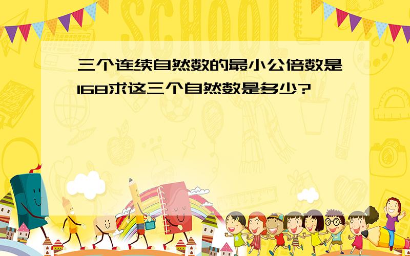 三个连续自然数的最小公倍数是168求这三个自然数是多少?