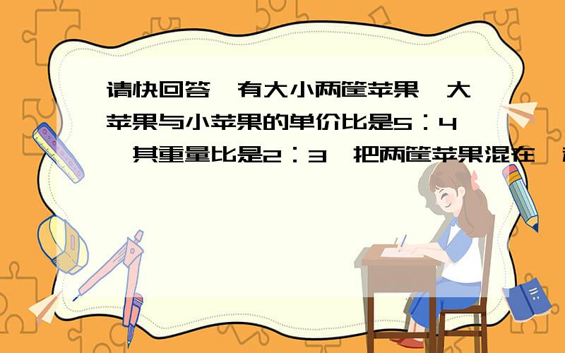 请快回答,有大小两筐苹果,大苹果与小苹果的单价比是5：4,其重量比是2：3,把两筐苹果混在一起成100千克的混合苹果,单价为每千克4.4元,大小筐苹果原来单价各是多少?