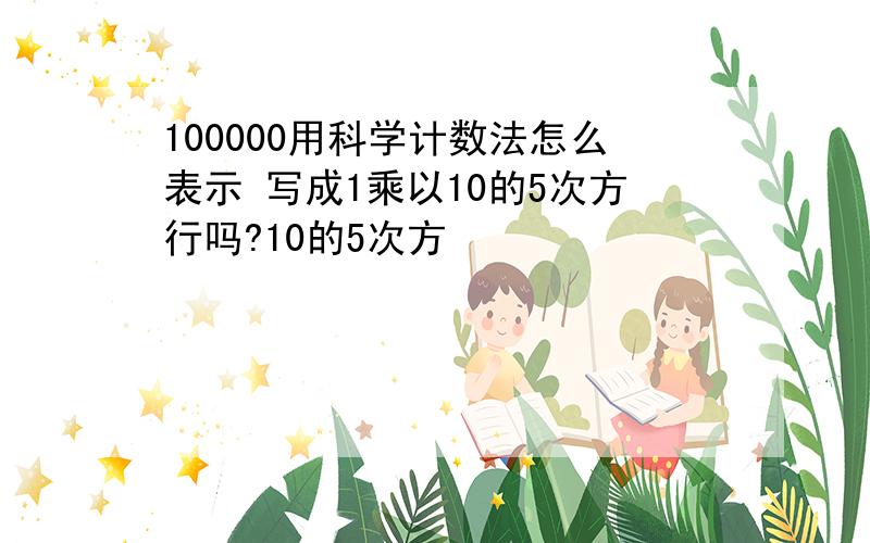 100000用科学计数法怎么表示 写成1乘以10的5次方行吗?10的5次方