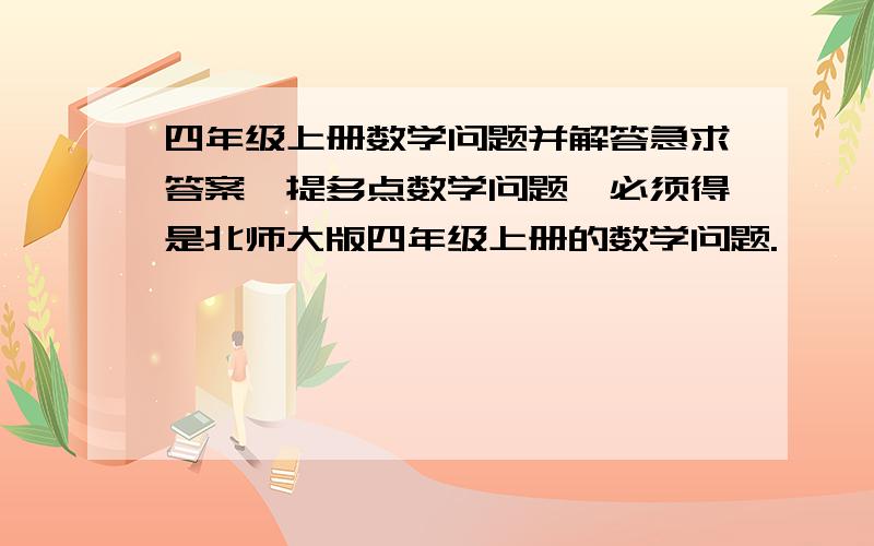 四年级上册数学问题并解答急求答案,提多点数学问题,必须得是北师大版四年级上册的数学问题.