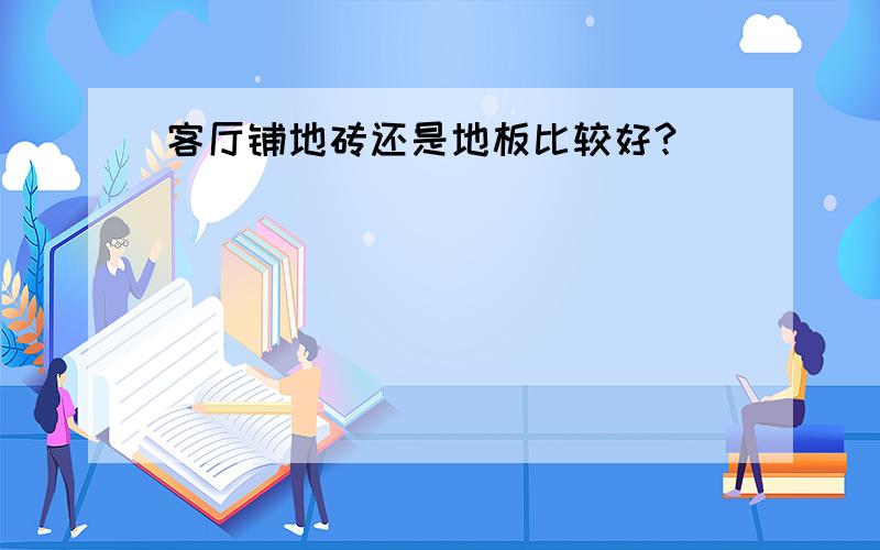 客厅铺地砖还是地板比较好?