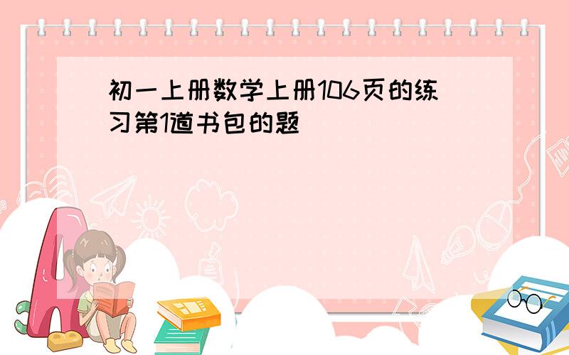 初一上册数学上册106页的练习第1道书包的题