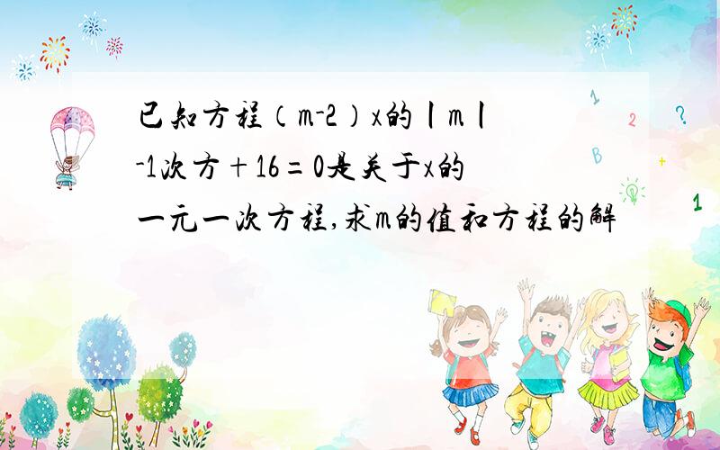 已知方程（m-2）x的丨m丨-1次方+16=0是关于x的一元一次方程,求m的值和方程的解