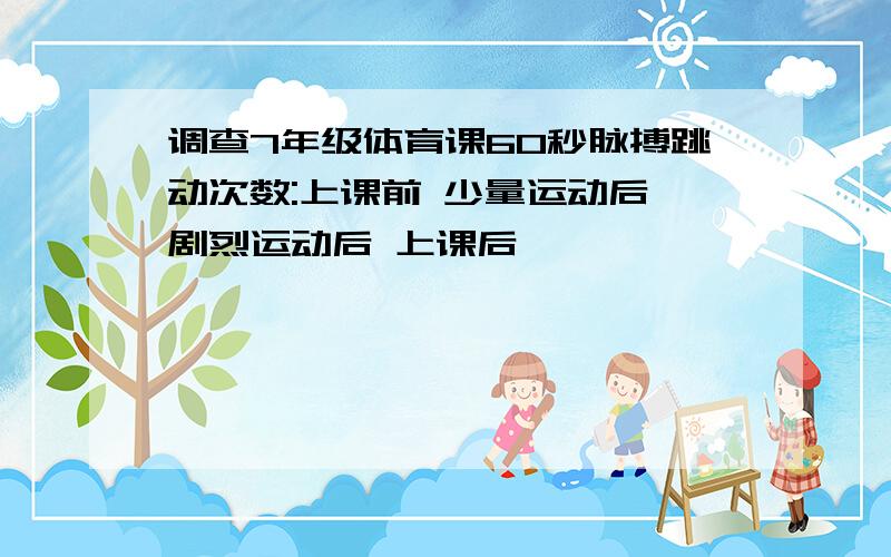 调查7年级体育课60秒脉搏跳动次数:上课前 少量运动后 剧烈运动后 上课后