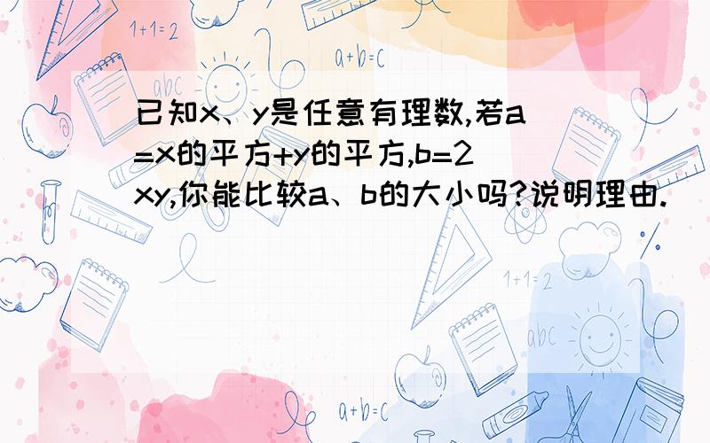 已知x、y是任意有理数,若a=x的平方+y的平方,b=2xy,你能比较a、b的大小吗?说明理由.