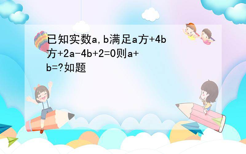 已知实数a,b满足a方+4b方+2a-4b+2=0则a+b=?如题