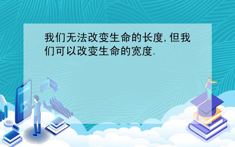 我们无法改变生命的长度,但我们可以改变生命的宽度.