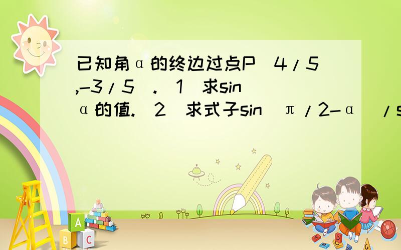 已知角α的终边过点P(4/5,-3/5).(1)求sinα的值.（2）求式子sin(π/2-α)/sin(α+π)*tan(α-π)/cos(3π-α)的值.