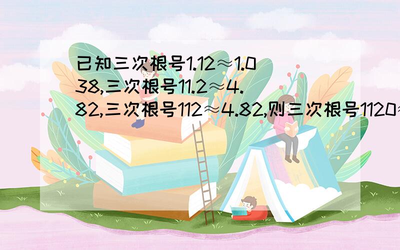 已知三次根号1.12≈1.038,三次根号11.2≈4.82,三次根号112≈4.82,则三次根号1120≈( )三次根号-0.112