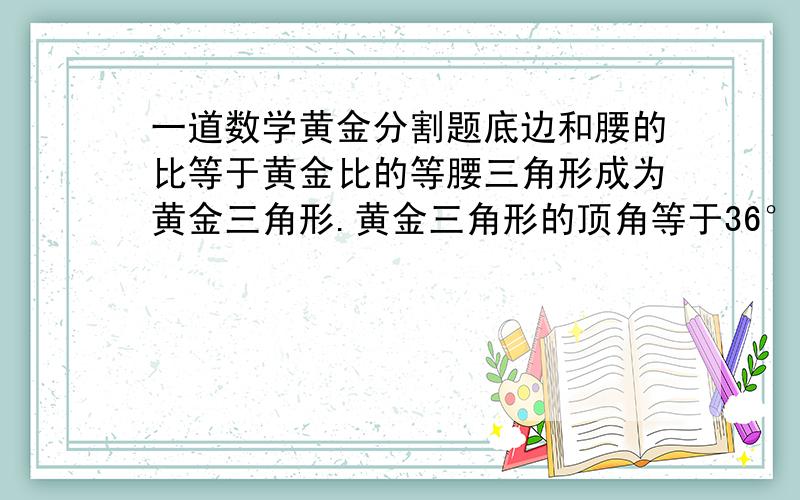 一道数学黄金分割题底边和腰的比等于黄金比的等腰三角形成为黄金三角形.黄金三角形的顶角等于36°,反过来,顶角为36°的等腰三角形一定是黄金三角形1.如图△ABC,△BDC,△DEC都是黄金三角形,