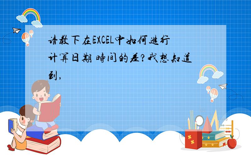 请教下在EXCEL中如何进行计算日期 时间的差?我想知道到,