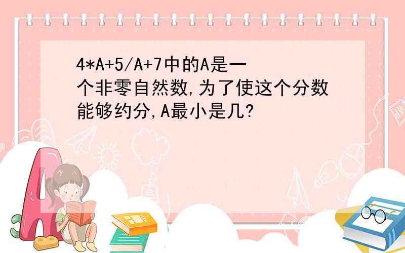 4*A+5/A+7中的A是一个非零自然数,为了使这个分数能够约分,A最小是几?