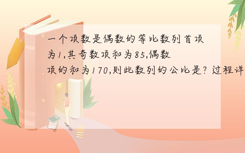 一个项数是偶数的等比数列首项为1,其奇数项和为85,偶数项的和为170,则此数列的公比是? 过程详细,谢谢