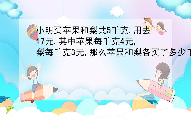 小明买苹果和梨共5千克,用去17元,其中苹果每千克4元,梨每千克3元,那么苹果和梨各买了多少千克?