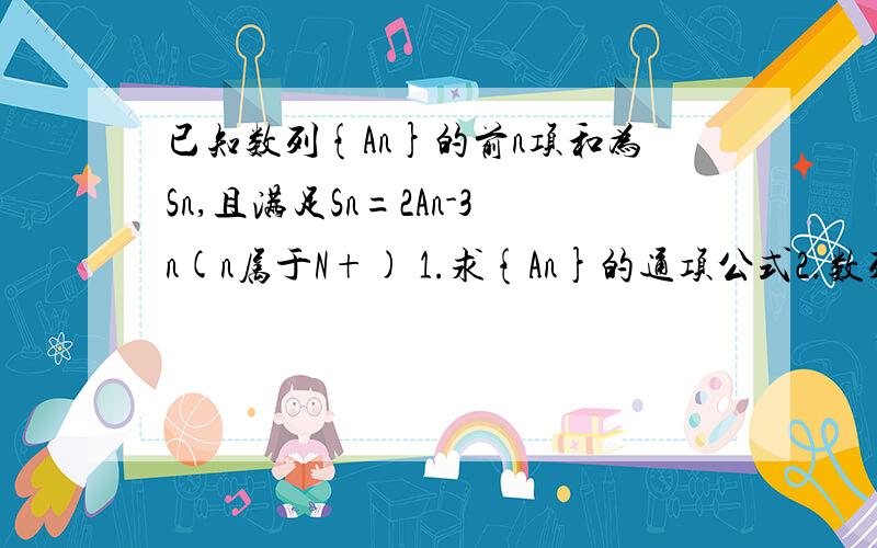 已知数列{An}的前n项和为Sn,且满足Sn=2An-3n(n属于N+) 1.求{An}的通项公式2.数列{An}中是否存在连续的三项可以构成等差数列？若存在，请求出一组适合条件的三项；若不存在，请说明理由。