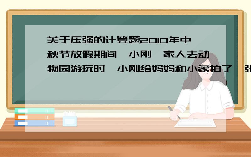 关于压强的计算题2010年中秋节放假期间,小刚一家人去动物园游玩时,小刚给妈妈和小象拍了一张合影,如图所示【一只象和一个人】.在拍摄现场的沙地上留下了小象和妈妈的脚印,小刚发现小