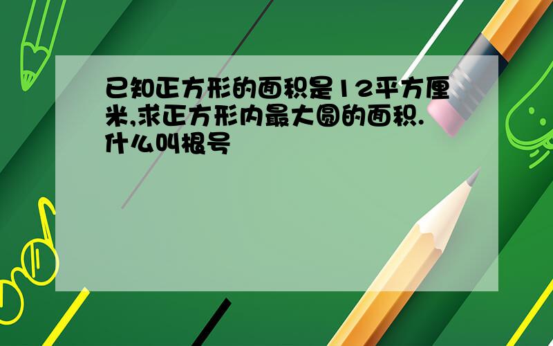 已知正方形的面积是12平方厘米,求正方形内最大圆的面积.什么叫根号