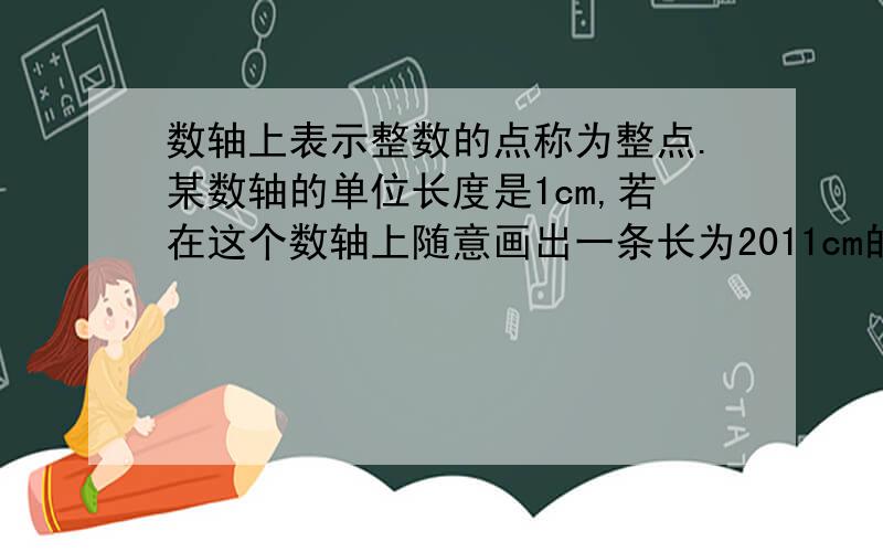 数轴上表示整数的点称为整点.某数轴的单位长度是1cm,若在这个数轴上随意画出一条长为2011cm的线段AB,则线段AB盖住的正点的个数是多少?说明理由.