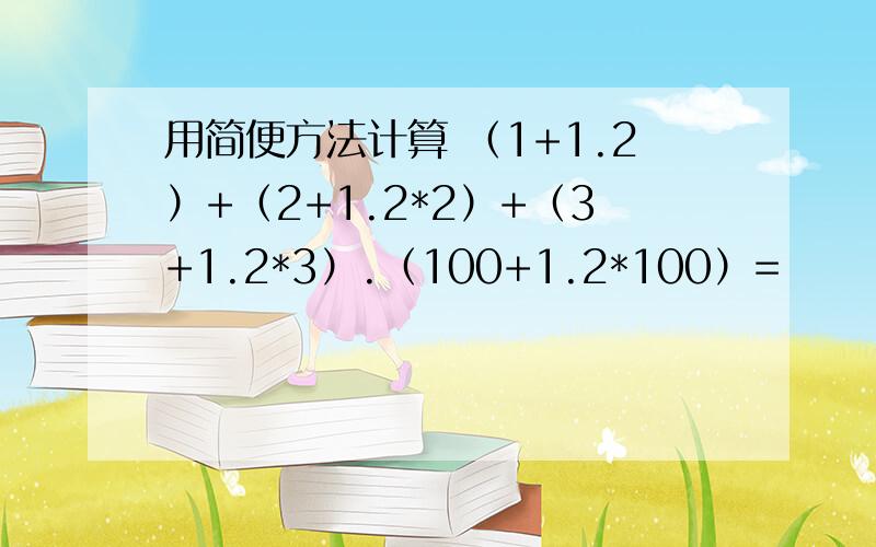 用简便方法计算 （1+1.2）+（2+1.2*2）+（3+1.2*3）.（100+1.2*100）=