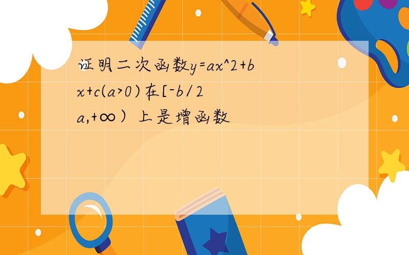 证明二次函数y=ax^2+bx+c(a>0)在[-b/2a,+∞）上是增函数