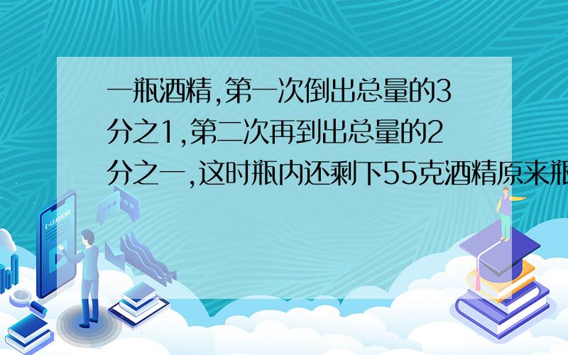 一瓶酒精,第一次倒出总量的3分之1,第二次再到出总量的2分之一,这时瓶内还剩下55克酒精原来瓶内有多少酒精