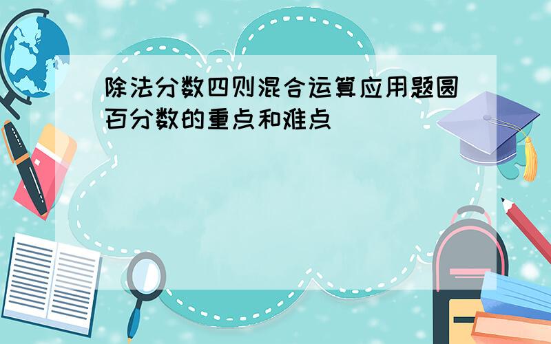 除法分数四则混合运算应用题圆百分数的重点和难点