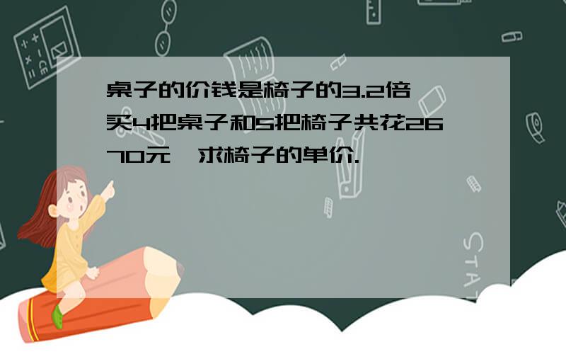 桌子的价钱是椅子的3.2倍,买4把桌子和5把椅子共花2670元,求椅子的单价.